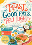Feast on Good Fats, Feel Light: How Nourishing Fats Support Healthy Weight Balance, Energy, and Vibrant Wellness | A Practical Guide to Enjoying Real Food