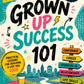 Grow Up Success 101: Practical Life Lessons for Building Confidence, Career Skills, Financial Intelligence, Strong Relationships, and a Future You Love