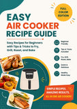 Easy Air Cooker Recipe Guide: Full Color Beginner-Friendly Cookbook with Tips & Tricks to Fry, Grill, Roast, and Bake