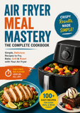 Air Fryer Meal Mastery: The Complete Cookbook with 100+ Easy Recipes for Crispy, Flavorful Meals